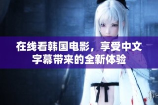 在线看韩国电影，享受中文字幕带来的全新体验