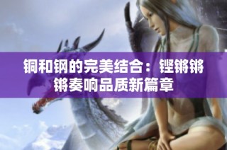 铜和钢的完美结合：铿锵锵锵奏响品质新篇章