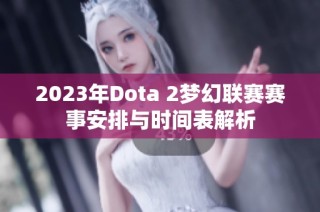 2023年Dota 2梦幻联赛赛事安排与时间表解析