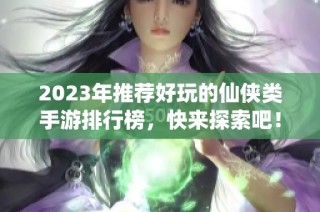 2023年推荐好玩的仙侠类手游排行榜，快来探索吧！