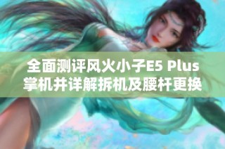 全面测评风火小子E5 Plus掌机并详解拆机及腰杆更换教程