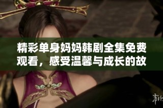 精彩单身妈妈韩剧全集免费观看，感受温馨与成长的故事