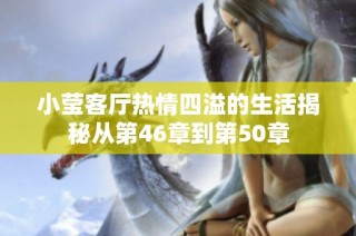 小莹客厅热情四溢的生活揭秘从第46章到第50章