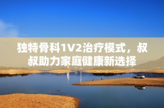 独特骨科1V2治疗模式，叔叔助力家庭健康新选择