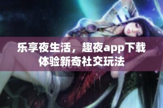 乐享夜生活，趣夜app下载体验新奇社交玩法