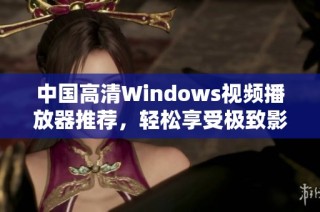 中国高清Windows视频播放器推荐，轻松享受极致影视体验