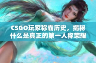 CSGO玩家称霸历史，揭秘什么是真正的第一人称荣耀