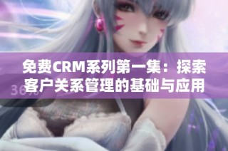 免费CRM系列第一集：探索客户关系管理的基础与应用