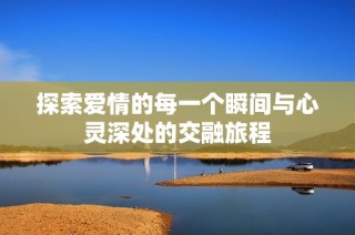 探索爱情的每一个瞬间与心灵深处的交融旅程