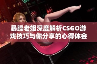 暴躁老姐深度解析CSGO游戏技巧与你分享的心得体会