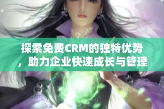 探索免费CRM的独特优势，助力企业快速成长与管理提升