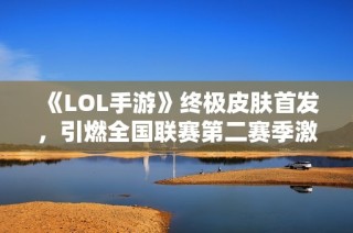 《LOL手游》终极皮肤首发，引燃全国联赛第二赛季激情战火