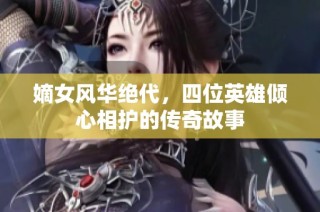 嫡女风华绝代，四位英雄倾心相护的传奇故事