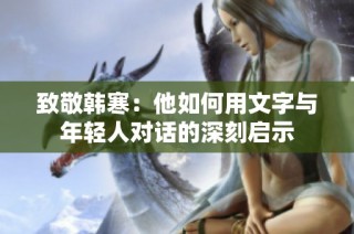 致敬韩寒：他如何用文字与年轻人对话的深刻启示