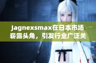 Jagnexsmax在日本市场崭露头角，引发行业广泛关注