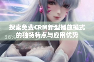 探索免费CRM新型播放模式的独特特点与应用优势