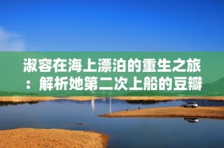 淑容在海上漂泊的重生之旅：解析她第二次上船的豆瓣评价