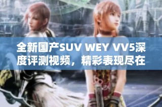 全新国产SUV WEY VV5深度评测视频，精彩表现尽在其中！