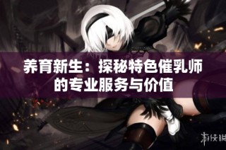 养育新生：探秘特色催乳师的专业服务与价值