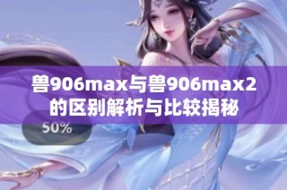 兽906max与兽906max2的区别解析与比较揭秘