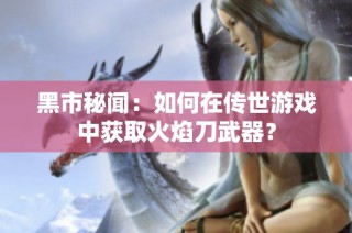 黑市秘闻：如何在传世游戏中获取火焰刀武器？