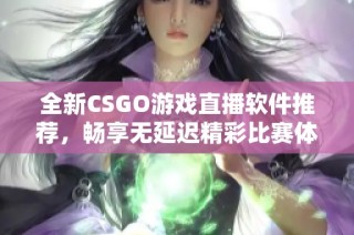 全新CSGO游戏直播软件推荐，畅享无延迟精彩比赛体验