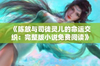 《陈放与司徒灵儿的命运交织：完整版小说免费阅读》