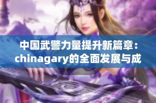 中国武警力量提升新篇章：chinagary的全面发展与成就