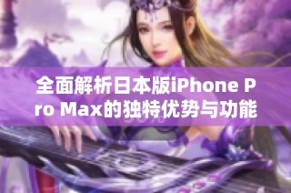 全面解析日本版iPhone Pro Max的独特优势与功能特点