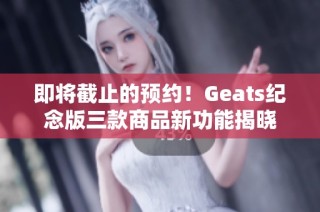 即将截止的预约！Geats纪念版三款商品新功能揭晓