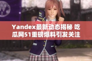 Yandex最新动态揭秘 吃瓜网51重磅爆料引发关注