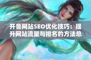 开鲁网站SEO优化技巧：提升网站流量与排名的方法总结