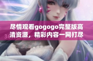 尽情观看gogogo完整版高清资源，精彩内容一网打尽！