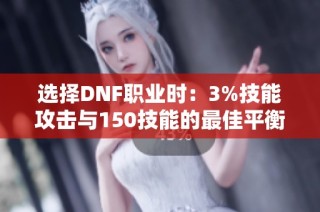 选择DNF职业时：3%技能攻击与150技能的最佳平衡解析