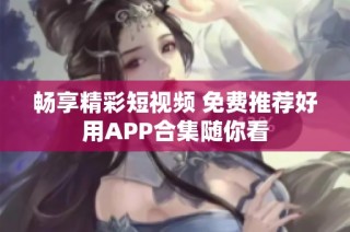 畅享精彩短视频 免费推荐好用APP合集随你看