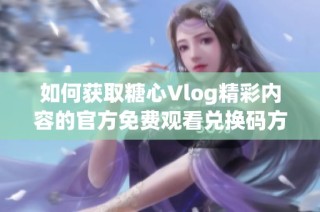 如何获取糖心Vlog精彩内容的官方免费观看兑换码方法揭秘