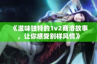 《滋味独特的1v2商洛故事，让你感受别样风情》