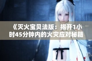 《灭火宝贝法版：揭开1小时45分钟内的火灾应对秘籍》