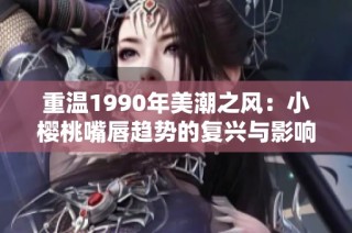 重温1990年美潮之风：小樱桃嘴唇趋势的复兴与影响