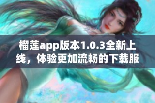 榴莲app版本1.0.3全新上线，体验更加流畅的下载服务