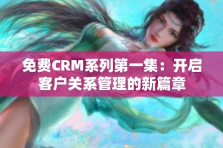 免费CRM系列第一集：开启客户关系管理的新篇章