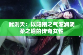 武则天：以阳刚之气滋润阴柔之道的传奇女性