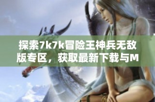 探索7k7k冒险王神兵无敌版专区，获取最新下载与MOD信息