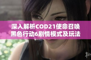 深入解析COD21使命召唤黑色行动6剧情模式及玩法全攻略