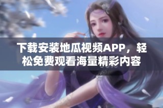 下载安装地瓜视频APP，轻松免费观看海量精彩内容