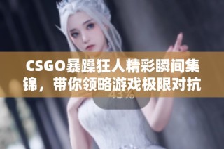 CSGO暴躁狂人精彩瞬间集锦，带你领略游戏极限对抗之美