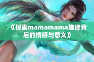 《探索mamamama旋律背后的情感与意义》