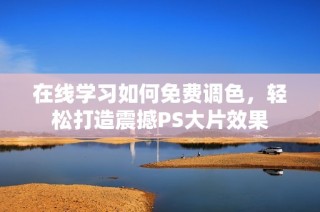 在线学习如何免费调色，轻松打造震撼PS大片效果