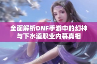 全面解析DNF手游中的幻神与下水道职业内幕真相