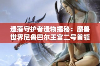 遗落守护者遗物揭秘：魔兽世界尼鲁巴尔王宫二号首领掉落全记录